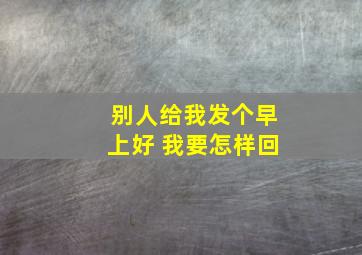 别人给我发个早上好 我要怎样回